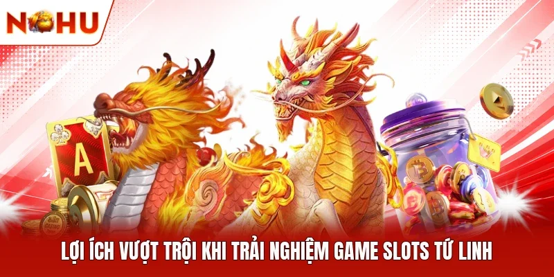 Lợi ích vượt trội khi trải nghiệm game slots Tứ Linh